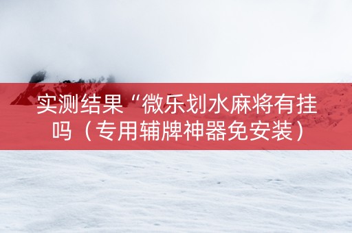 实测结果“微乐划水麻将有挂吗（专用辅牌神器免安装）