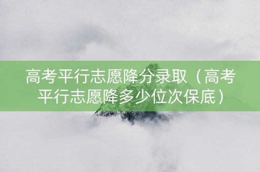 高考平行志愿降分录取（高考平行志愿降多少位次保底）