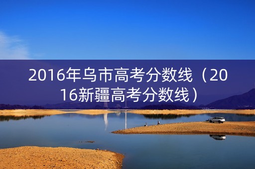 2016年乌市高考分数线（2016新疆高考分数线）