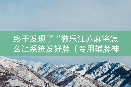 终于发现了“微乐江苏麻将怎么让系统发好牌（专用辅牌神器免安装）