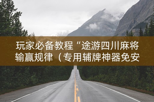 玩家必备教程“途游四川麻将输赢规律（专用辅牌神器免安装）