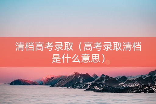 清档高考录取（高考录取清档是什么意思）