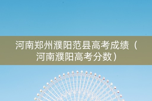河南郑州濮阳范县高考成绩（河南濮阳高考分数）