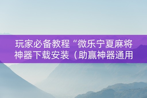 玩家必备教程“微乐宁夏麻将神器下载安装（助赢神器通用版）