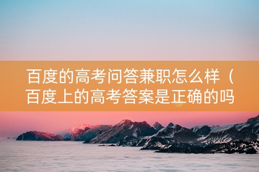 百度的高考问答兼职怎么样（百度上的高考答案是正确的吗）