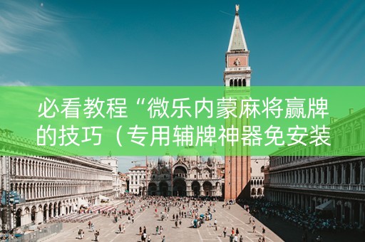 必看教程“微乐内蒙麻将赢牌的技巧（专用辅牌神器免安装）