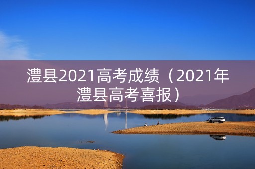 澧县2021高考成绩（2021年澧县高考喜报）