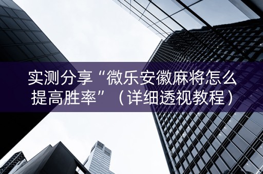 实测分享“微乐安徽麻将怎么提高胜率”（详细透视教程）-哔哩哔哩