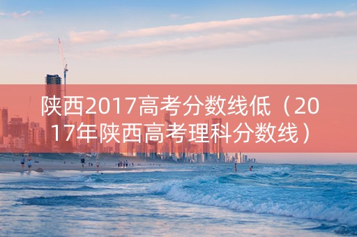 陕西2017高考分数线低（2017年陕西高考理科分数线）