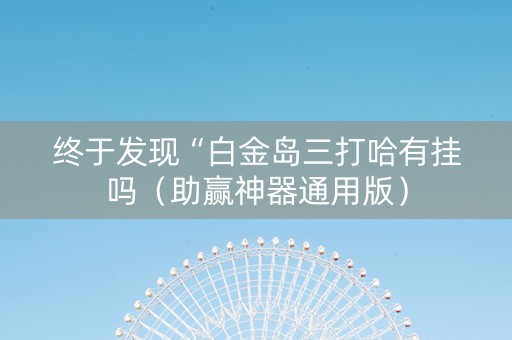 终于发现“白金岛三打哈有挂吗（助赢神器通用版）