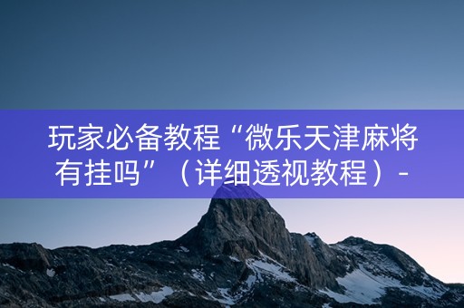 玩家必备教程“微乐天津麻将有挂吗”（详细透视教程）-哔哩哔哩