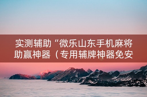 实测辅助“微乐山东手机麻将助赢神器（专用辅牌神器免安装）