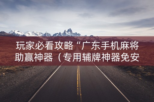 玩家必看攻略“广东手机麻将助赢神器（专用辅牌神器免安装）