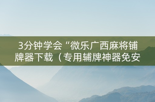 3分钟学会“微乐广西麻将铺牌器下载（专用辅牌神器免安装）