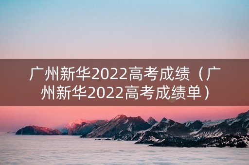 广州新华2022高考成绩（广州新华2022高考成绩单）