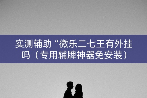 实测辅助“微乐二七王有外挂吗（专用辅牌神器免安装）