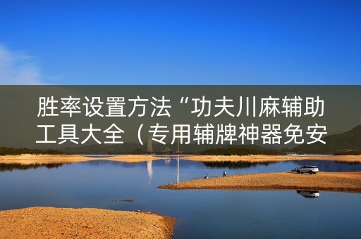 胜率设置方法“功夫川麻辅助工具大全（专用辅牌神器免安装）