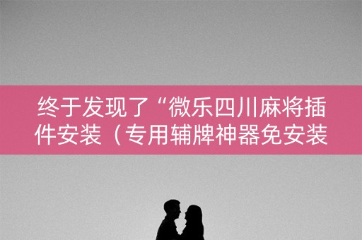 终于发现了“微乐四川麻将插件安装（专用辅牌神器免安装）