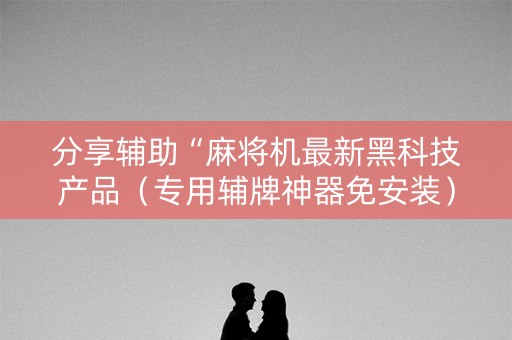 分享辅助“麻将机最新黑科技产品（专用辅牌神器免安装）