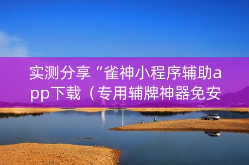 实测分享“雀神小程序辅助app下载（专用辅牌神器免安装）