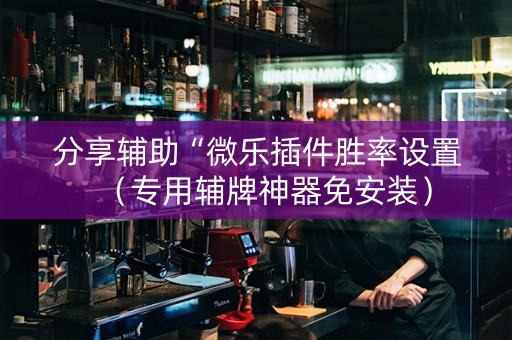 分享辅助“微乐插件胜率设置（专用辅牌神器免安装）