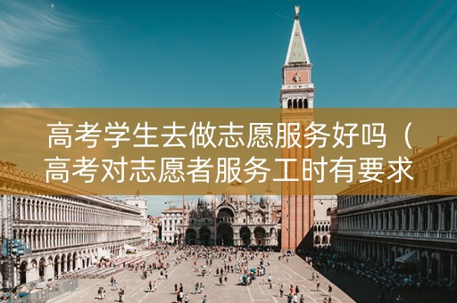 高考学生去做志愿服务好吗（高考对志愿者服务工时有要求吗）