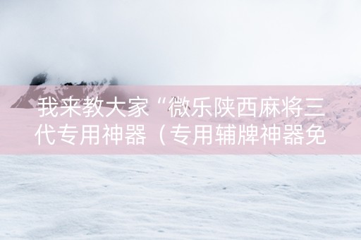 我来教大家“微乐陕西麻将三代专用神器（专用辅牌神器免安装）