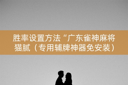 胜率设置方法“广东雀神麻将猫腻（专用辅牌神器免安装）