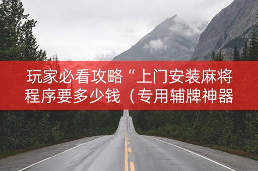 玩家必看攻略“上门安装麻将程序要多少钱（专用辅牌神器免安装）