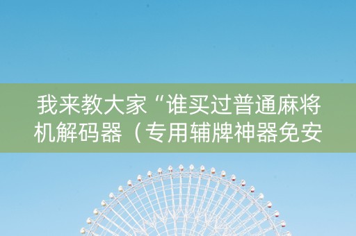 我来教大家“谁买过普通麻将机解码器（专用辅牌神器免安装）