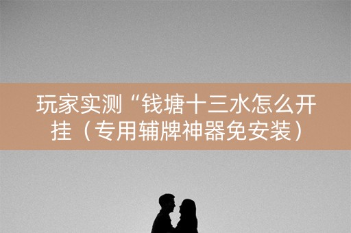 玩家实测“钱塘十三水怎么开挂（专用辅牌神器免安装）