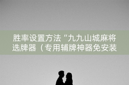 胜率设置方法“九九山城麻将选牌器（专用辅牌神器免安装）