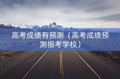 高考成绩有预测（高考成绩预测报考学校）