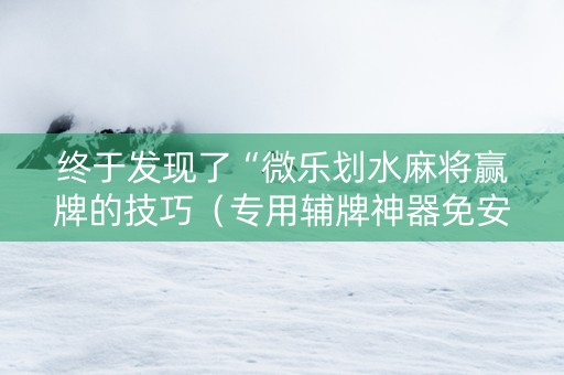终于发现了“微乐划水麻将赢牌的技巧（专用辅牌神器免安装）