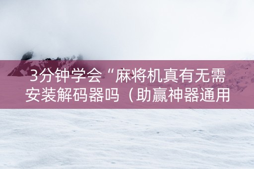 3分钟学会“麻将机真有无需安装解码器吗（助赢神器通用版）