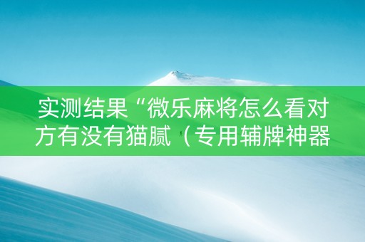 实测结果“微乐麻将怎么看对方有没有猫腻（专用辅牌神器免安装）