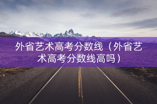外省艺术高考分数线（外省艺术高考分数线高吗）