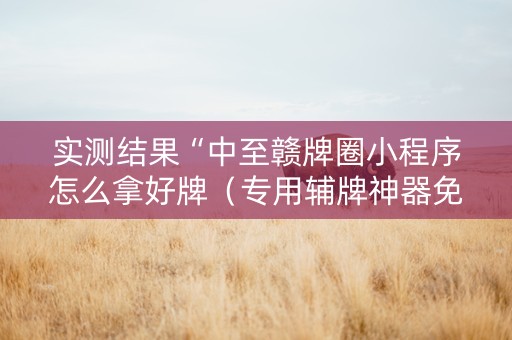 实测结果“中至赣牌圈小程序怎么拿好牌（专用辅牌神器免安装）