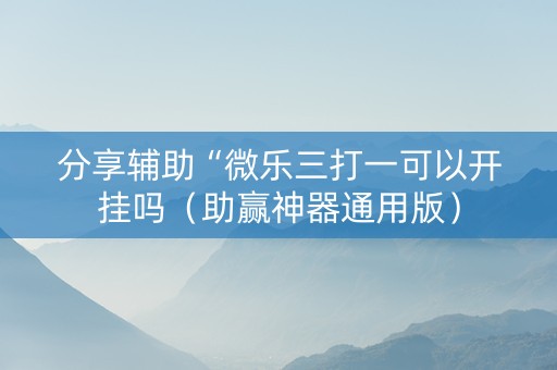 分享辅助“微乐三打一可以开挂吗（助赢神器通用版）