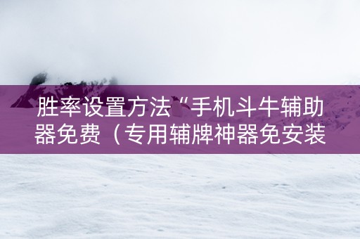 胜率设置方法“手机斗牛辅助器免费（专用辅牌神器免安装）