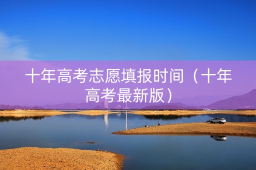 十年高考志愿填报时间（十年高考最新版）
