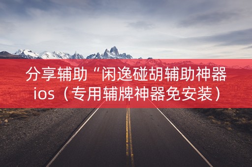 分享辅助“闲逸碰胡辅助神器ios（专用辅牌神器免安装）