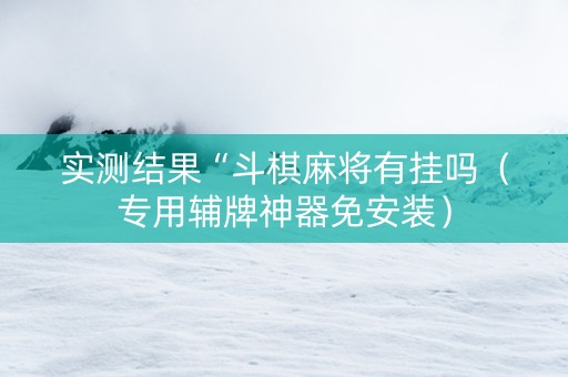 实测结果“斗棋麻将有挂吗（专用辅牌神器免安装）