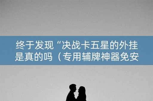 终于发现“决战卡五星的外挂是真的吗（专用辅牌神器免安装）