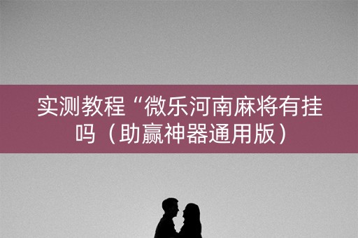 实测教程“微乐河南麻将有挂吗（助赢神器通用版）