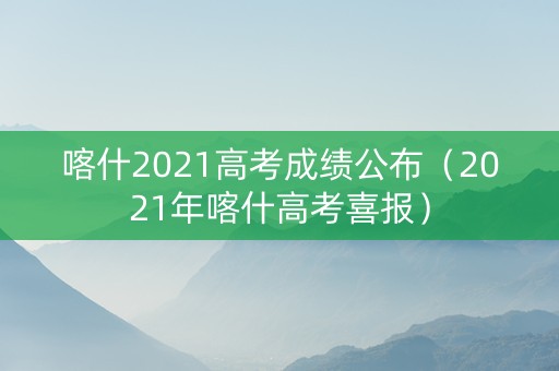 喀什2021高考成绩公布（2021年喀什高考喜报）