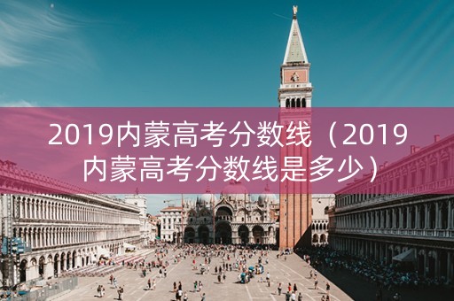 2019内蒙高考分数线（2019内蒙高考分数线是多少）