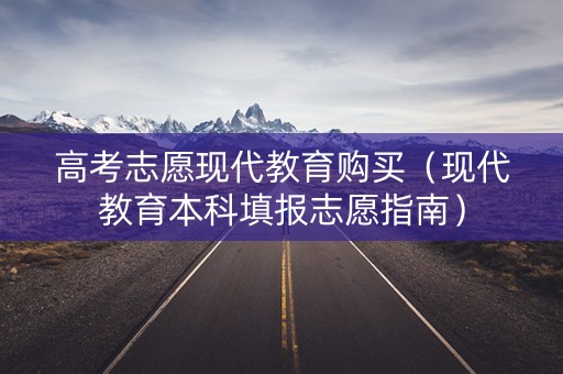 高考志愿现代教育购买（现代教育本科填报志愿指南）