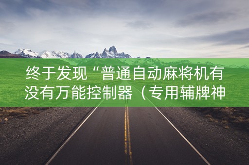 终于发现“普通自动麻将机有没有万能控制器（专用辅牌神器免安装）