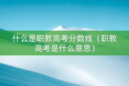 什么是职教高考分数线（职教高考是什么意思）